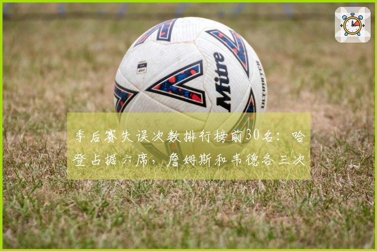 季后赛失误次数排行榜前30名：哈登占据六席，詹姆斯和韦德各三次入选